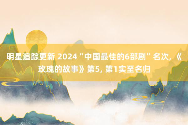 明星追踪更新 2024“中国最佳的6部剧”名次, 《玫瑰的故事》第5, 第1实至名归