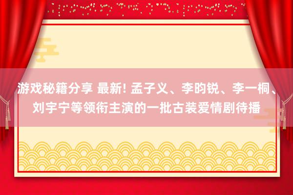 游戏秘籍分享 最新! 孟子义、李昀锐、李一桐、刘宇宁等领衔主演的一批古装爱情剧待播