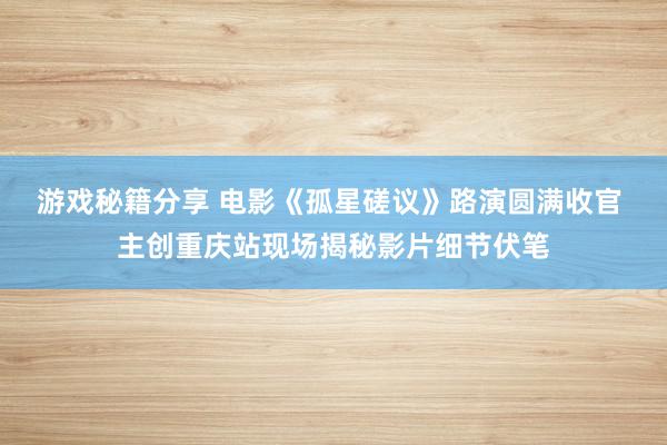 游戏秘籍分享 电影《孤星磋议》路演圆满收官 主创重庆站现场揭秘影片细节伏笔