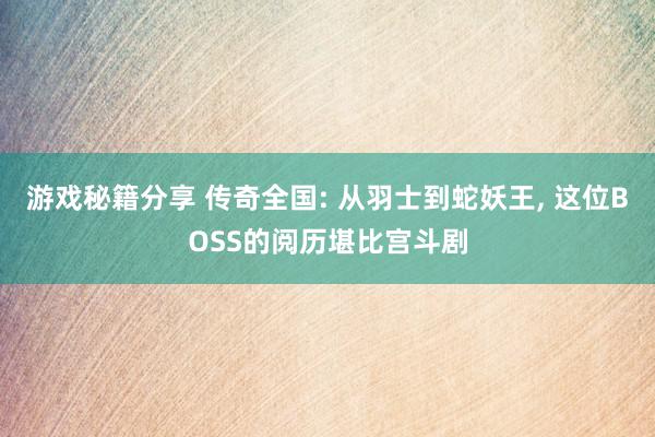 游戏秘籍分享 传奇全国: 从羽士到蛇妖王, 这位BOSS的阅历堪比宫斗剧