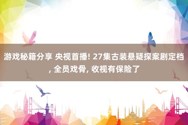 游戏秘籍分享 央视首播! 27集古装悬疑探案剧定档, 全员戏骨, 收视有保险了