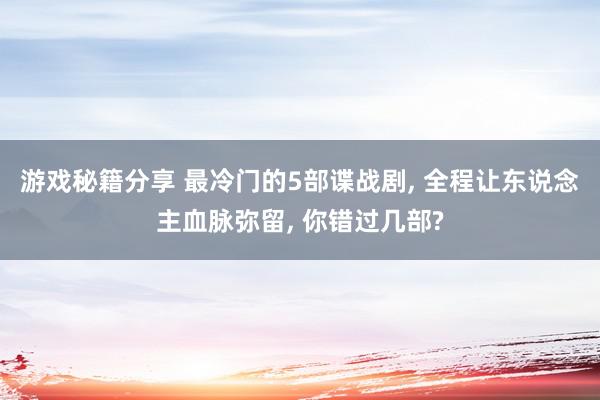 游戏秘籍分享 最冷门的5部谍战剧, 全程让东说念主血脉弥留, 你错过几部?