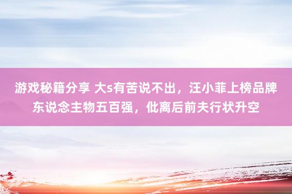 游戏秘籍分享 大s有苦说不出，汪小菲上榜品牌东说念主物五百强，仳离后前夫行状升空