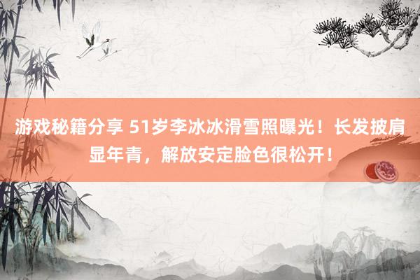 游戏秘籍分享 51岁李冰冰滑雪照曝光！长发披肩显年青，解放安定脸色很松开！