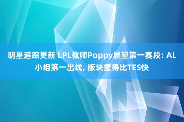 明星追踪更新 LPL教师Poppy展望第一赛段: AL小组第一出线, 版块握得比TES快