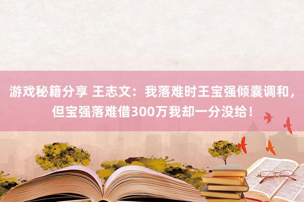 游戏秘籍分享 王志文：我落难时王宝强倾囊调和，但宝强落难借300万我却一分没给！