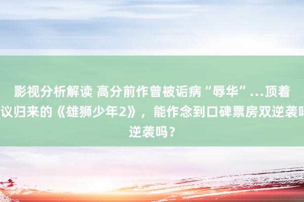 影视分析解读 高分前作曾被诟病“辱华”…顶着争议归来的《雄狮少年2》，能作念到口碑票房双逆袭吗？