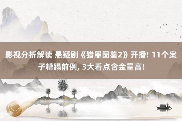 影视分析解读 悬疑剧《猎罪图鉴2》开播! 11个案子糟蹋前例, 3大看点含金量高!