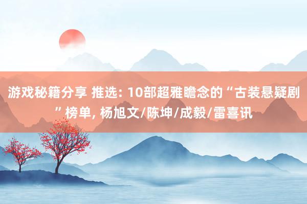 游戏秘籍分享 推选: 10部超雅瞻念的“古装悬疑剧”榜单, 杨旭文/陈坤/成毅/雷喜讯