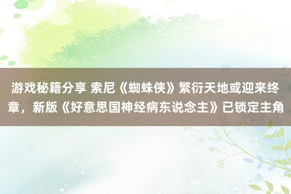 游戏秘籍分享 索尼《蜘蛛侠》繁衍天地或迎来终章，新版《好意思国神经病东说念主》已锁定主角