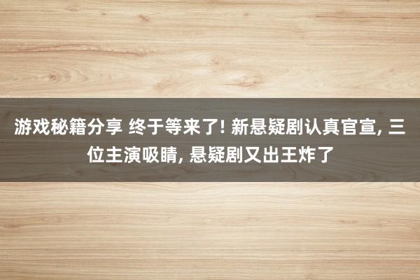 游戏秘籍分享 终于等来了! 新悬疑剧认真官宣, 三位主演吸睛, 悬疑剧又出王炸了