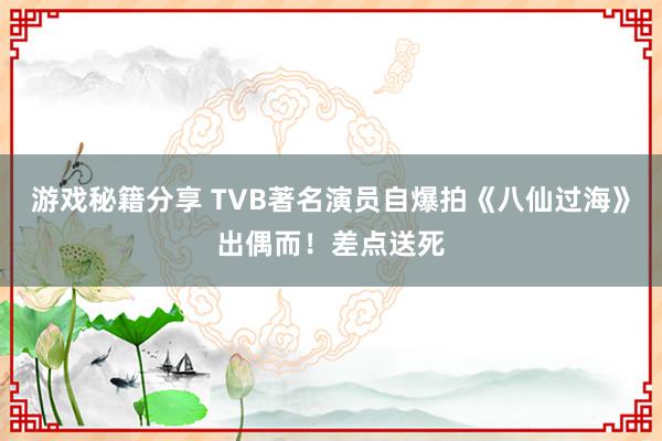 游戏秘籍分享 TVB著名演员自爆拍《八仙过海》出偶而！差点送死