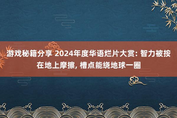 游戏秘籍分享 2024年度华语烂片大赏: 智力被按在地上摩擦, 槽点能绕地球一圈