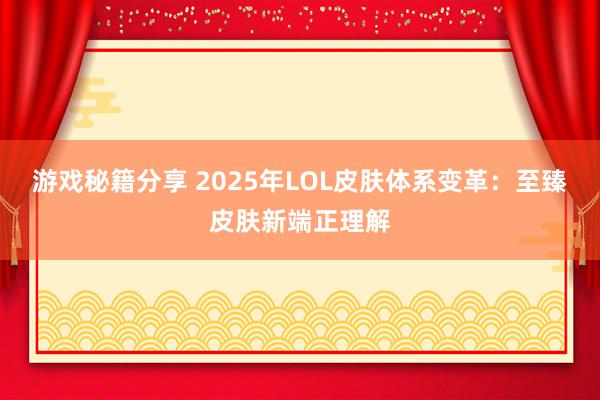 游戏秘籍分享 2025年LOL皮肤体系变革：至臻皮肤新端正理解