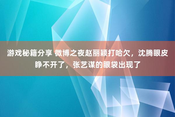 游戏秘籍分享 微博之夜赵丽颖打哈欠，沈腾眼皮睁不开了，张艺谋的眼袋出现了