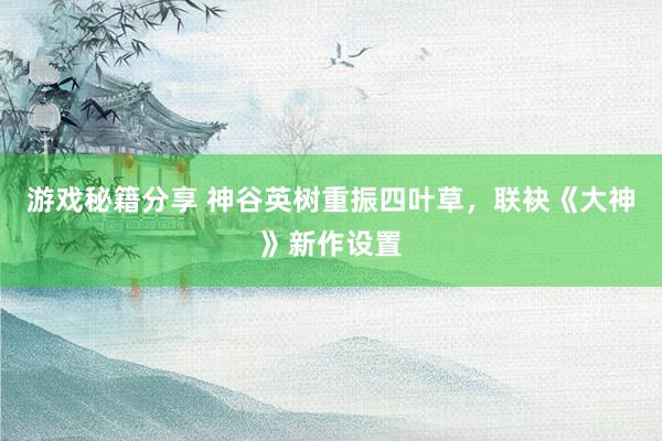 游戏秘籍分享 神谷英树重振四叶草，联袂《大神》新作设置