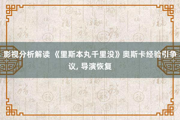 影视分析解读 《里斯本丸千里没》奥斯卡经验引争议, 导演恢复