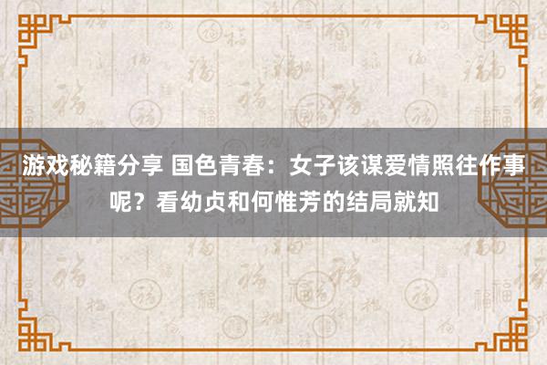 游戏秘籍分享 国色青春：女子该谋爱情照往作事呢？看幼贞和何惟芳的结局就知