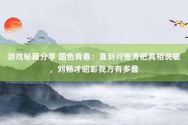 游戏秘籍分享 国色青春：直到何惟芳把真相说破，刘畅才昭彰我方有多蠢