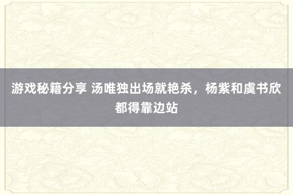 游戏秘籍分享 汤唯独出场就艳杀，杨紫和虞书欣都得靠边站