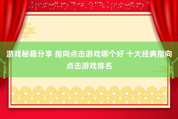 游戏秘籍分享 指向点击游戏哪个好 十大经典指向点击游戏排名