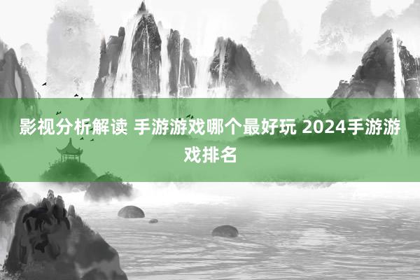 影视分析解读 手游游戏哪个最好玩 2024手游游戏排名