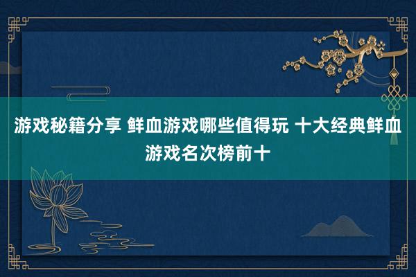 游戏秘籍分享 鲜血游戏哪些值得玩 十大经典鲜血游戏名次榜前十