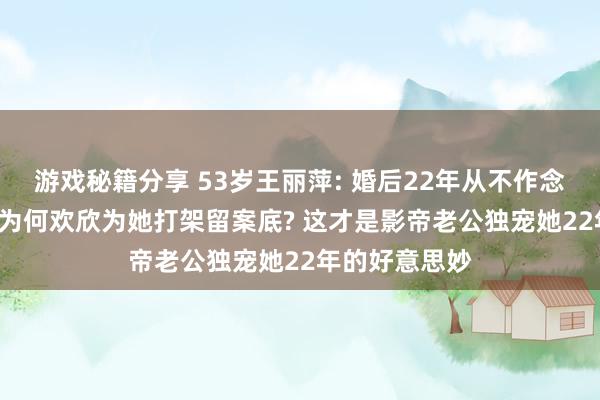 游戏秘籍分享 53岁王丽萍: 婚后22年从不作念家务, 吴镇宇为何欢欣为她打架留案底? 这才是影帝老公独宠她22年的好意思妙