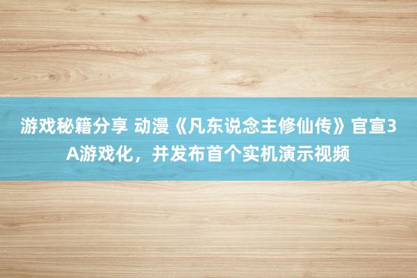 游戏秘籍分享 动漫《凡东说念主修仙传》官宣3A游戏化，并发布首个实机演示视频