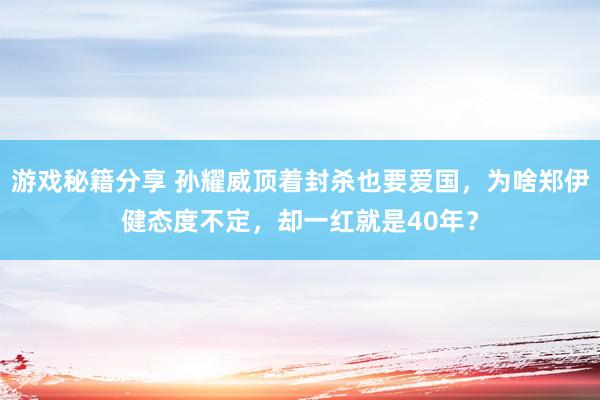 游戏秘籍分享 孙耀威顶着封杀也要爱国，为啥郑伊健态度不定，却一红就是40年？