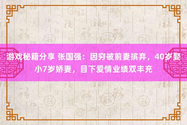 游戏秘籍分享 张国强：因穷被前妻摈弃，40岁娶小7岁娇妻，目下爱情业绩双丰充