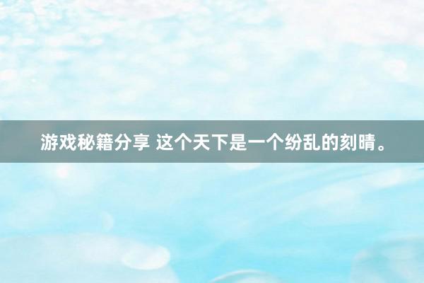 游戏秘籍分享 这个天下是一个纷乱的刻晴。