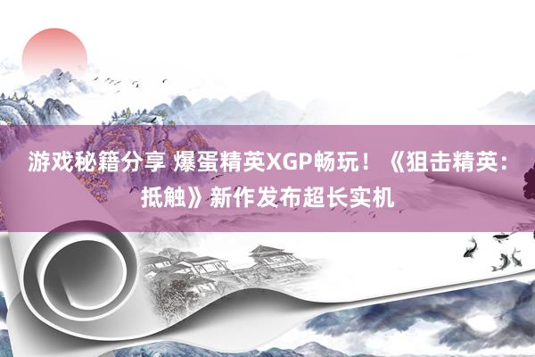 游戏秘籍分享 爆蛋精英XGP畅玩！《狙击精英：抵触》新作发布超长实机