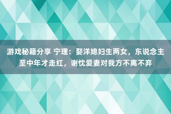 游戏秘籍分享 宁理：娶洋媳妇生两女，东说念主至中年才走红，谢忱爱妻对我方不离不弃