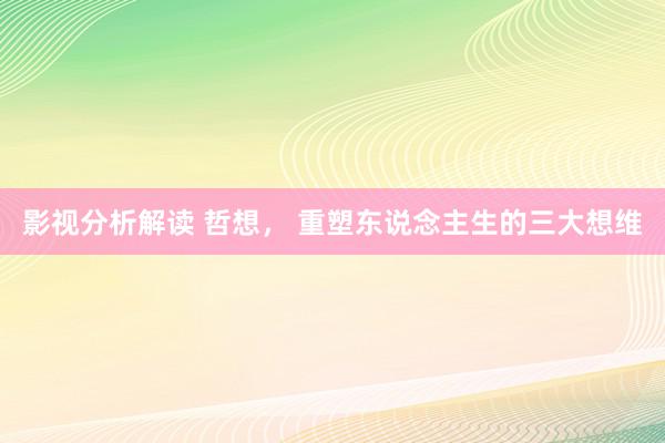 影视分析解读 哲想， 重塑东说念主生的三大想维