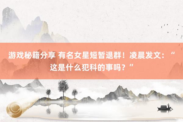 游戏秘籍分享 有名女星短暂退群！凌晨发文：“这是什么犯科的事吗？”