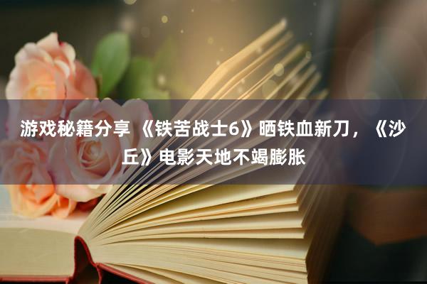 游戏秘籍分享 《铁苦战士6》晒铁血新刀，《沙丘》电影天地不竭膨胀