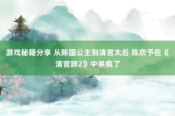 游戏秘籍分享 从陈国公主到清宫太后 陈欣予在《清宫辞2》中杀疯了