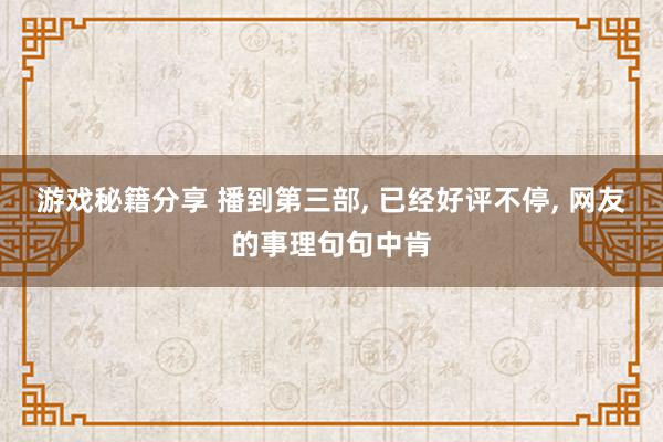 游戏秘籍分享 播到第三部, 已经好评不停, 网友的事理句句中肯