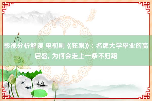 影视分析解读 电视剧《狂飙》: 名牌大学毕业的高启盛, 为何会走上一条不归路