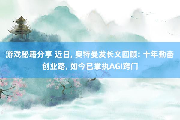 游戏秘籍分享 近日, 奥特曼发长文回顾: 十年勤奋创业路, 如今已掌执AGI窍门