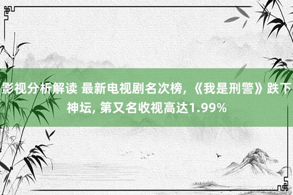 影视分析解读 最新电视剧名次榜, 《我是刑警》跌下神坛, 第又名收视高达1.99%