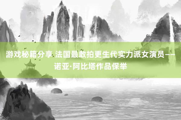 游戏秘籍分享 法国最敢拍更生代实力派女演员——诺亚·阿比塔作品保举