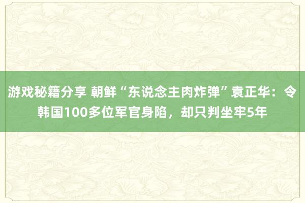 游戏秘籍分享 朝鲜“东说念主肉炸弹”袁正华：令韩国100多位军官身陷，却只判坐牢5年