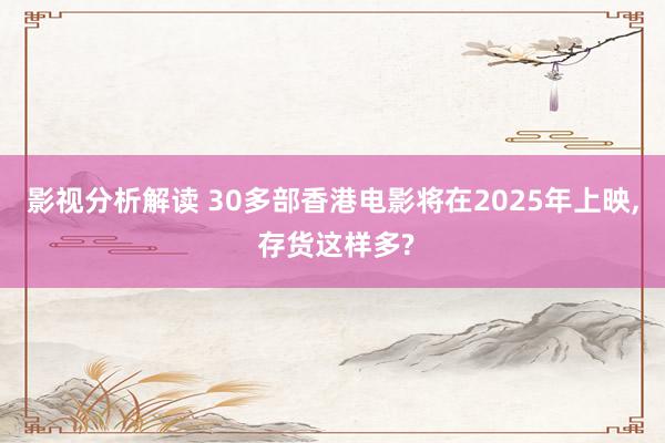 影视分析解读 30多部香港电影将在2025年上映, 存货这样多?