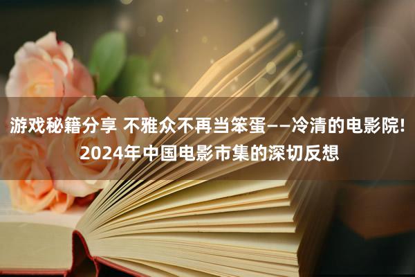 游戏秘籍分享 不雅众不再当笨蛋——冷清的电影院! 2024年中国电影市集的深切反想