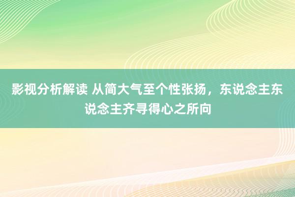 影视分析解读 从简大气至个性张扬，东说念主东说念主齐寻得心之所向