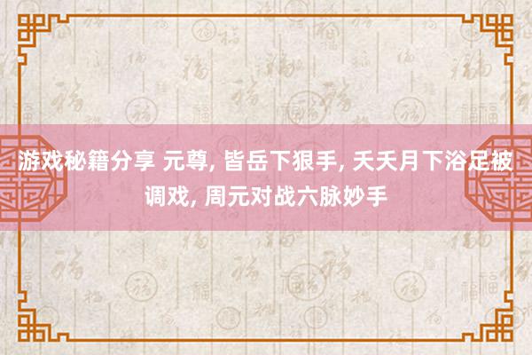 游戏秘籍分享 元尊, 皆岳下狠手, 夭夭月下浴足被调戏, 周元对战六脉妙手