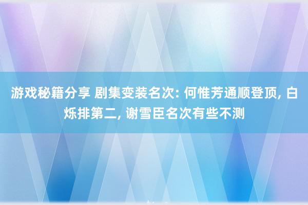 游戏秘籍分享 剧集变装名次: 何惟芳通顺登顶, 白烁排第二, 谢雪臣名次有些不测