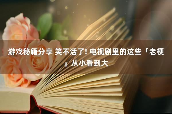 游戏秘籍分享 笑不活了! 电视剧里的这些「老梗」从小看到大